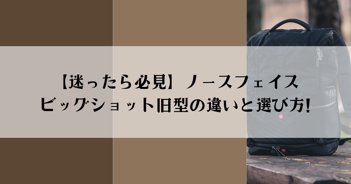 【迷ったら必見】ノースフェイスビッグショット旧型の違いと選び方!