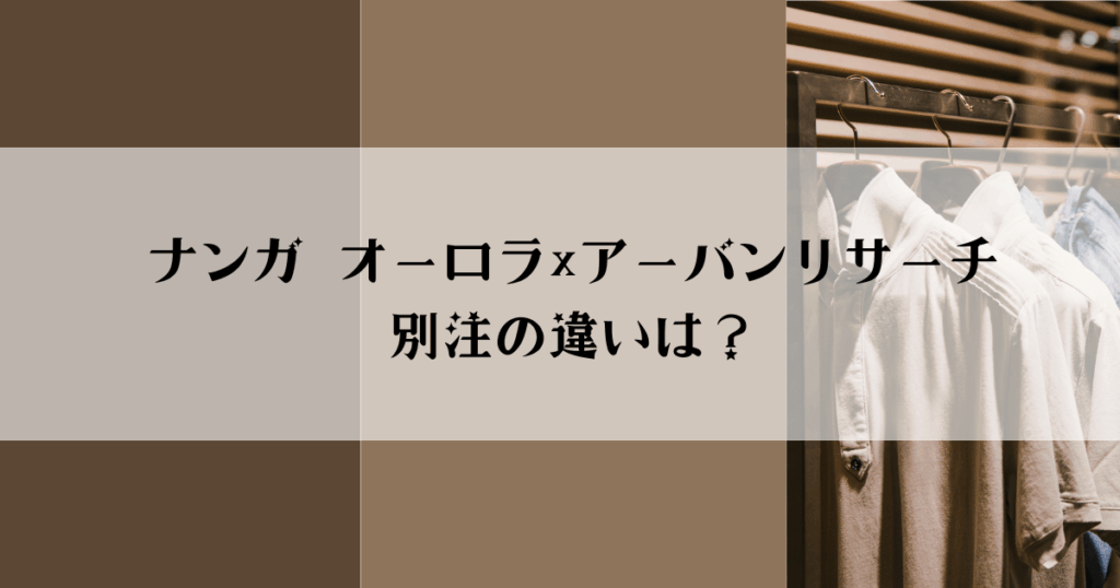 【徹底比較】ナンガ オーロラ×アーバンリサーチ別注の違いは？選び方とおすすめポイント