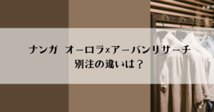 【徹底比較】ナンガ オーロラ×アーバンリサーチ別注の違いは？選び方とおすすめポイント