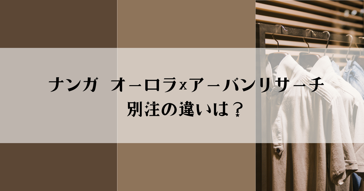 【徹底比較】ナンガ オーロラ×アーバンリサーチ別注の違いは？選び方とおすすめポイント